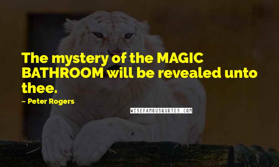 Peter Rogers Quotes: The mystery of the MAGIC BATHROOM will be revealed unto thee.