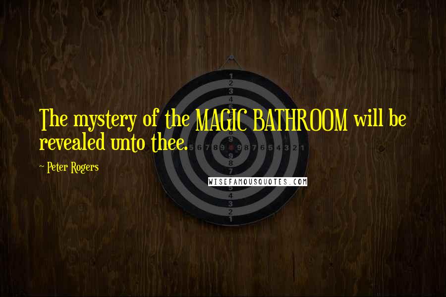 Peter Rogers Quotes: The mystery of the MAGIC BATHROOM will be revealed unto thee.