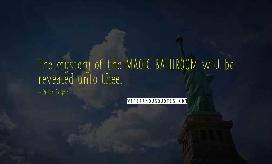 Peter Rogers Quotes: The mystery of the MAGIC BATHROOM will be revealed unto thee.