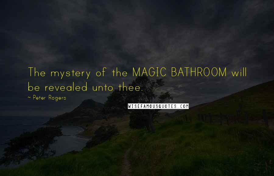 Peter Rogers Quotes: The mystery of the MAGIC BATHROOM will be revealed unto thee.