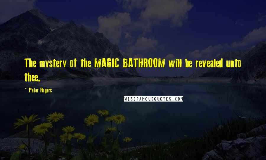 Peter Rogers Quotes: The mystery of the MAGIC BATHROOM will be revealed unto thee.