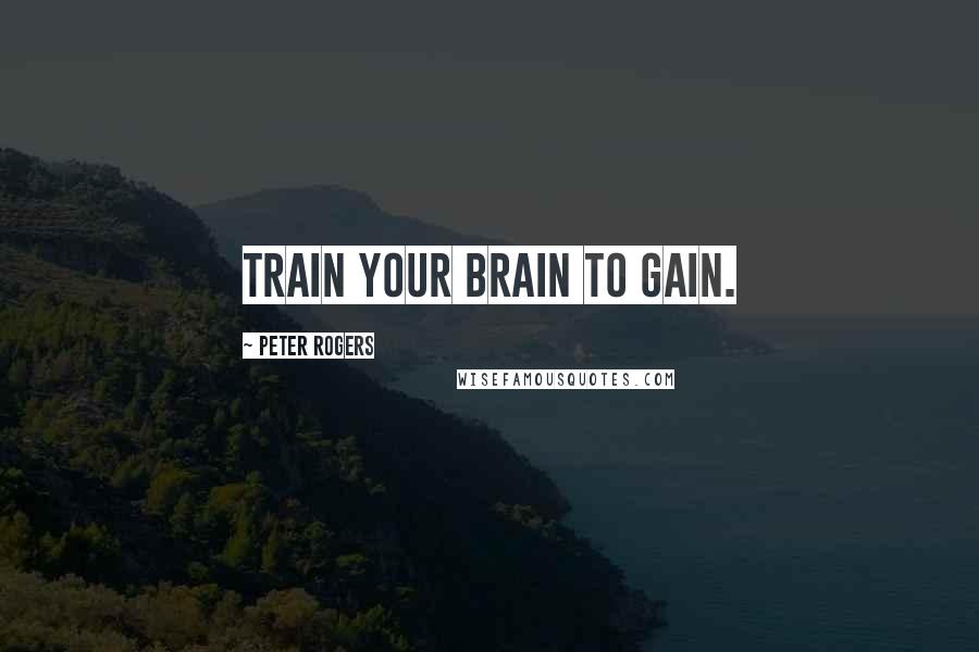 Peter Rogers Quotes: Train your brain to gain.