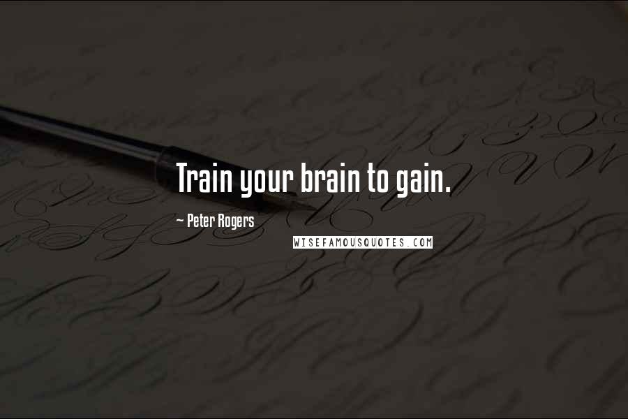 Peter Rogers Quotes: Train your brain to gain.