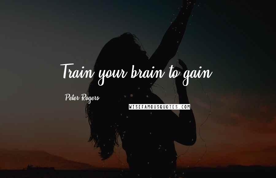 Peter Rogers Quotes: Train your brain to gain.