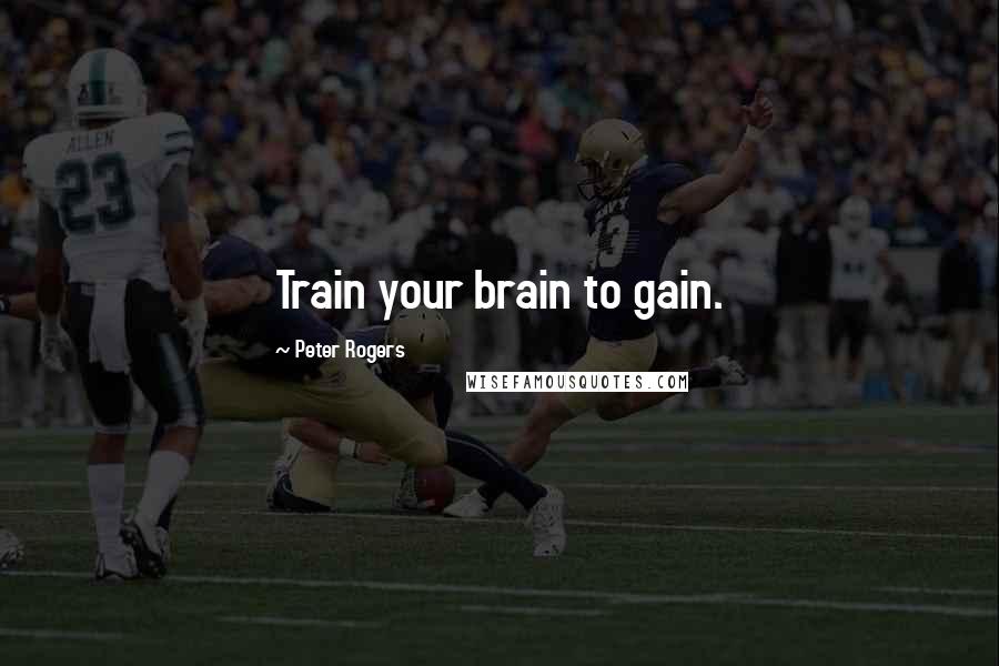Peter Rogers Quotes: Train your brain to gain.