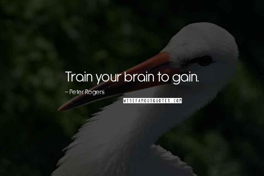 Peter Rogers Quotes: Train your brain to gain.