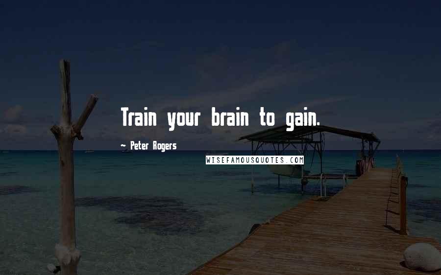 Peter Rogers Quotes: Train your brain to gain.
