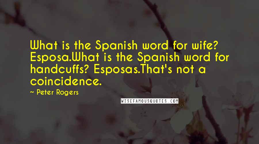 Peter Rogers Quotes: What is the Spanish word for wife? Esposa.What is the Spanish word for handcuffs? Esposas.That's not a coincidence.