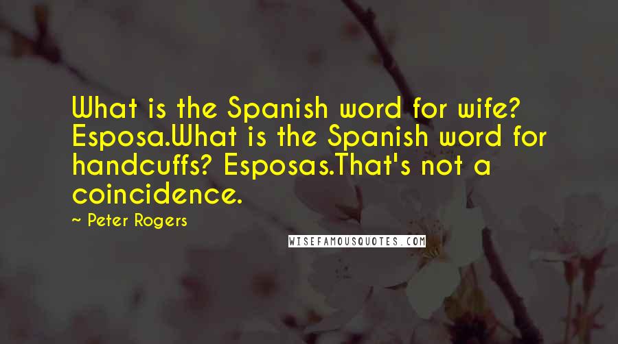 Peter Rogers Quotes: What is the Spanish word for wife? Esposa.What is the Spanish word for handcuffs? Esposas.That's not a coincidence.