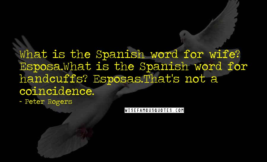 Peter Rogers Quotes: What is the Spanish word for wife? Esposa.What is the Spanish word for handcuffs? Esposas.That's not a coincidence.