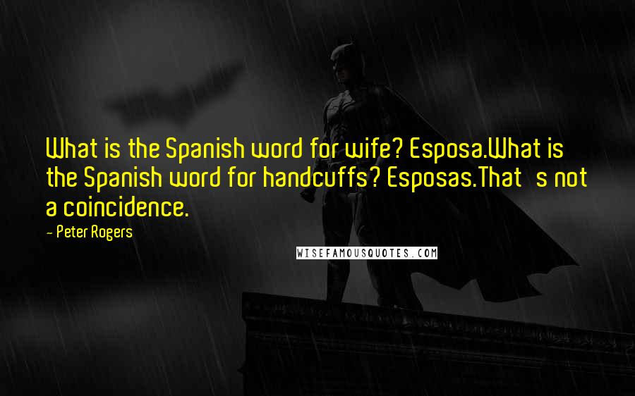 Peter Rogers Quotes: What is the Spanish word for wife? Esposa.What is the Spanish word for handcuffs? Esposas.That's not a coincidence.