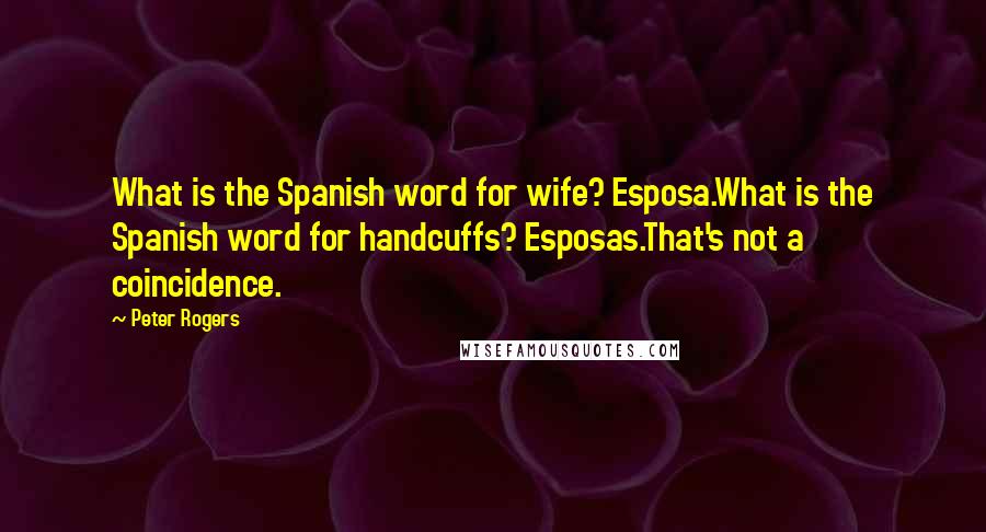 Peter Rogers Quotes: What is the Spanish word for wife? Esposa.What is the Spanish word for handcuffs? Esposas.That's not a coincidence.