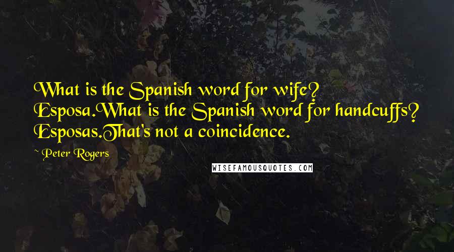 Peter Rogers Quotes: What is the Spanish word for wife? Esposa.What is the Spanish word for handcuffs? Esposas.That's not a coincidence.