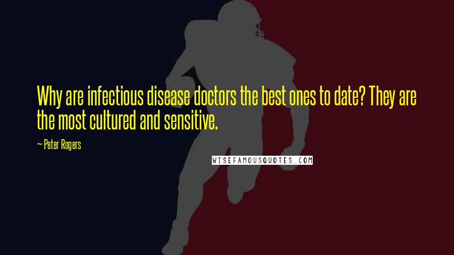 Peter Rogers Quotes: Why are infectious disease doctors the best ones to date? They are the most cultured and sensitive.