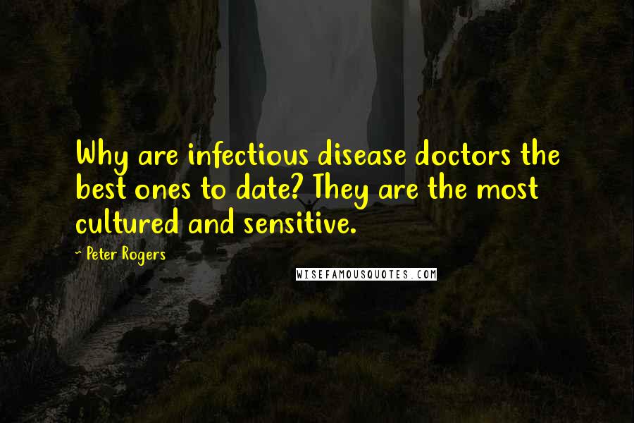 Peter Rogers Quotes: Why are infectious disease doctors the best ones to date? They are the most cultured and sensitive.