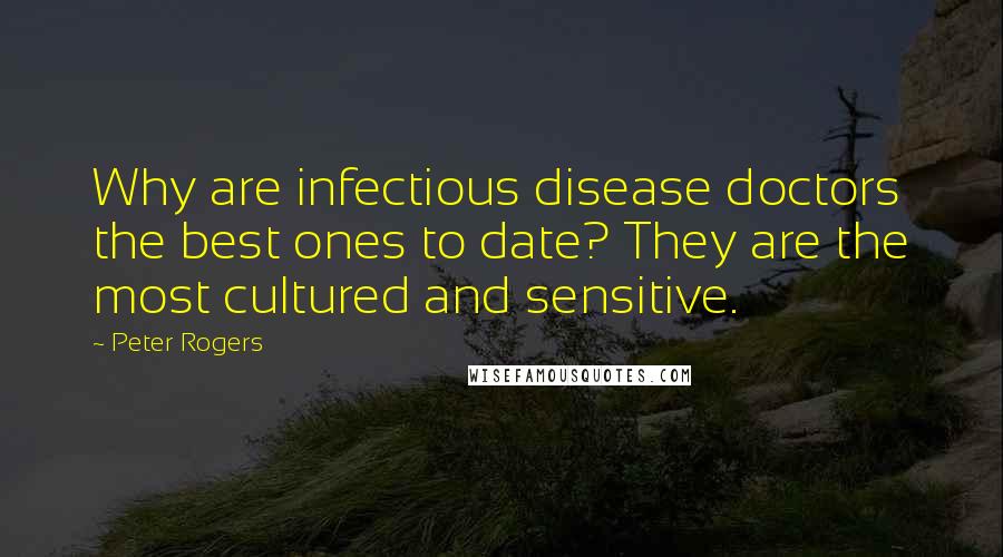 Peter Rogers Quotes: Why are infectious disease doctors the best ones to date? They are the most cultured and sensitive.