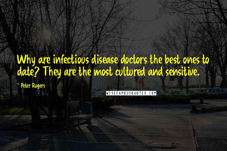 Peter Rogers Quotes: Why are infectious disease doctors the best ones to date? They are the most cultured and sensitive.