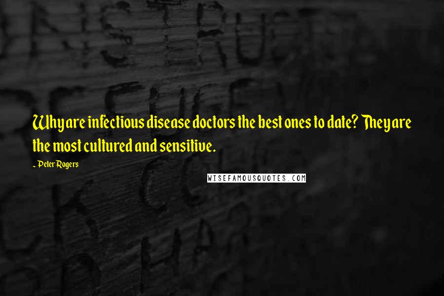Peter Rogers Quotes: Why are infectious disease doctors the best ones to date? They are the most cultured and sensitive.