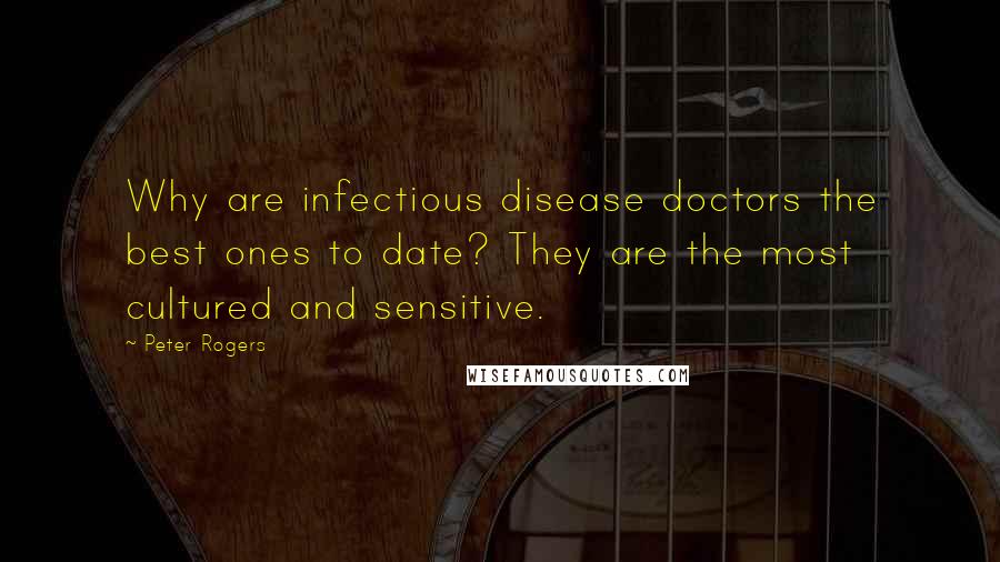 Peter Rogers Quotes: Why are infectious disease doctors the best ones to date? They are the most cultured and sensitive.