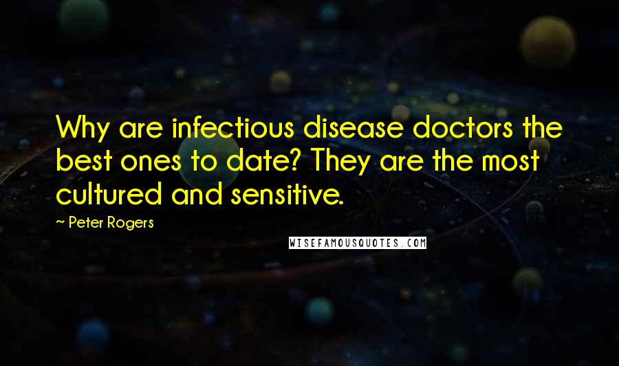 Peter Rogers Quotes: Why are infectious disease doctors the best ones to date? They are the most cultured and sensitive.