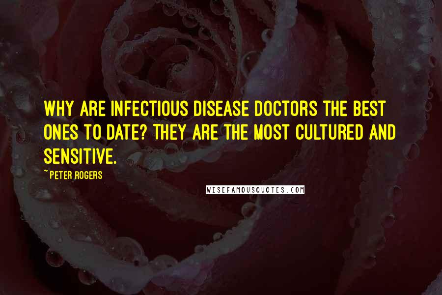 Peter Rogers Quotes: Why are infectious disease doctors the best ones to date? They are the most cultured and sensitive.