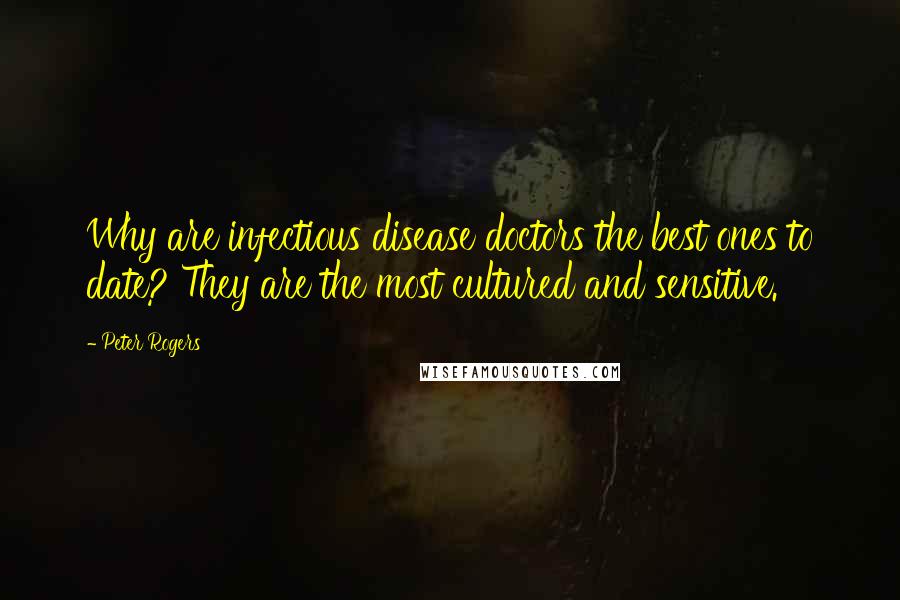 Peter Rogers Quotes: Why are infectious disease doctors the best ones to date? They are the most cultured and sensitive.