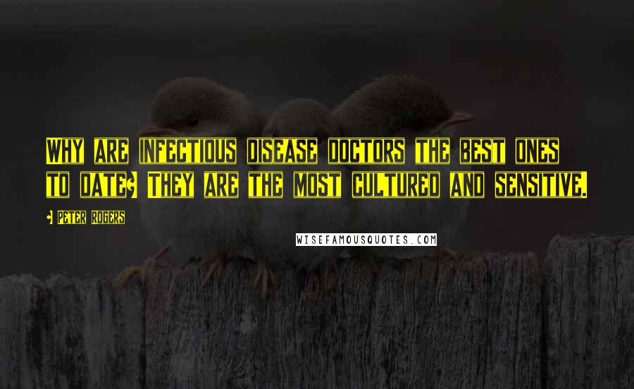 Peter Rogers Quotes: Why are infectious disease doctors the best ones to date? They are the most cultured and sensitive.