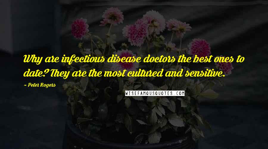 Peter Rogers Quotes: Why are infectious disease doctors the best ones to date? They are the most cultured and sensitive.