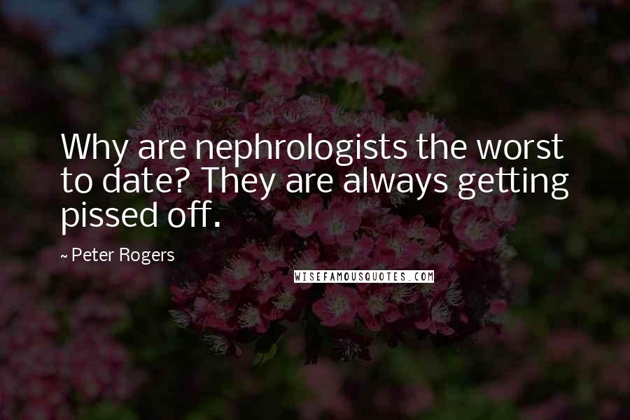Peter Rogers Quotes: Why are nephrologists the worst to date? They are always getting pissed off.