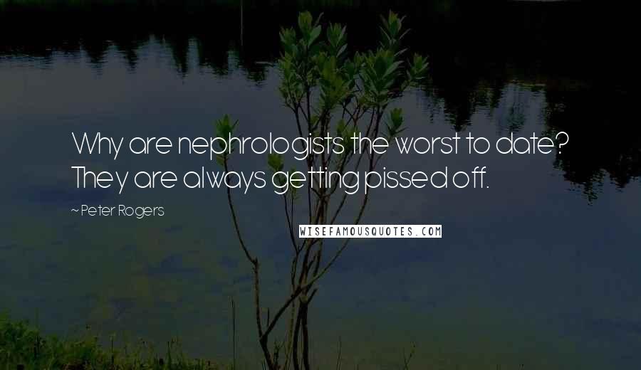 Peter Rogers Quotes: Why are nephrologists the worst to date? They are always getting pissed off.