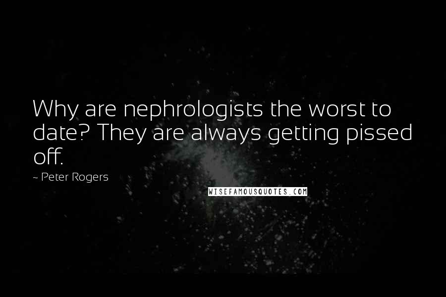 Peter Rogers Quotes: Why are nephrologists the worst to date? They are always getting pissed off.