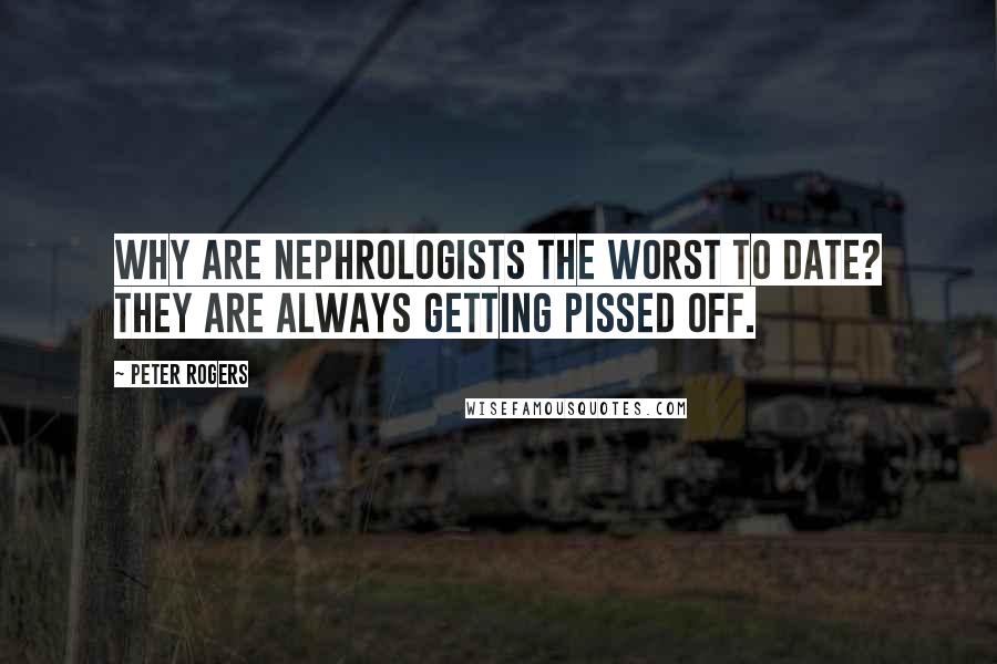 Peter Rogers Quotes: Why are nephrologists the worst to date? They are always getting pissed off.