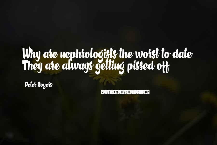 Peter Rogers Quotes: Why are nephrologists the worst to date? They are always getting pissed off.