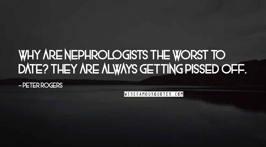 Peter Rogers Quotes: Why are nephrologists the worst to date? They are always getting pissed off.