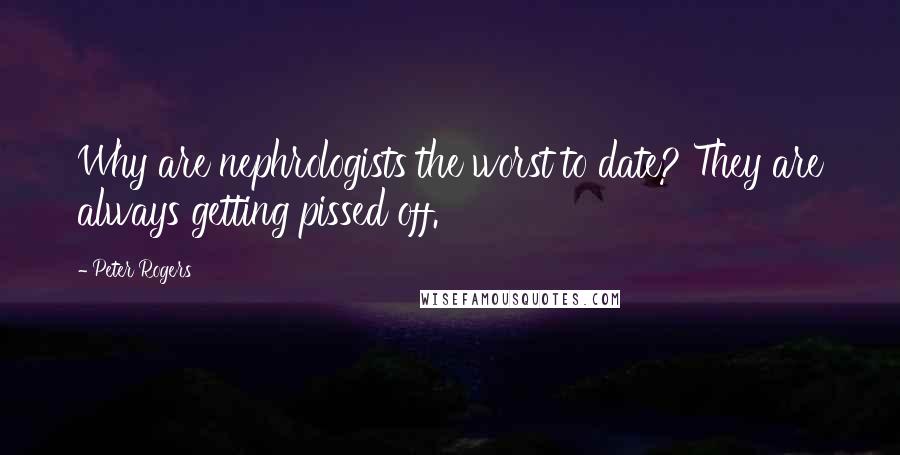 Peter Rogers Quotes: Why are nephrologists the worst to date? They are always getting pissed off.
