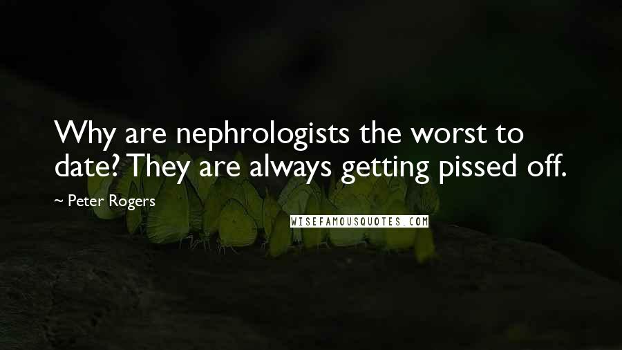 Peter Rogers Quotes: Why are nephrologists the worst to date? They are always getting pissed off.