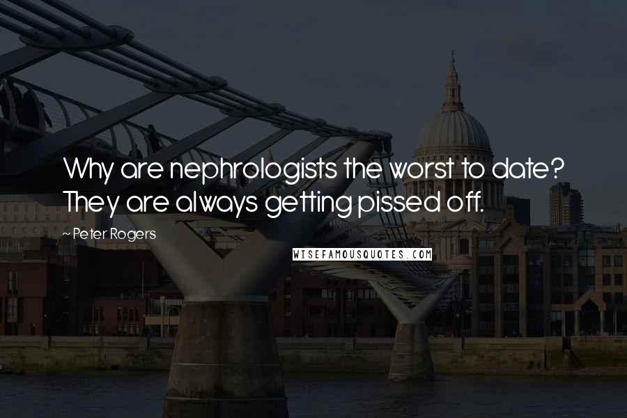 Peter Rogers Quotes: Why are nephrologists the worst to date? They are always getting pissed off.