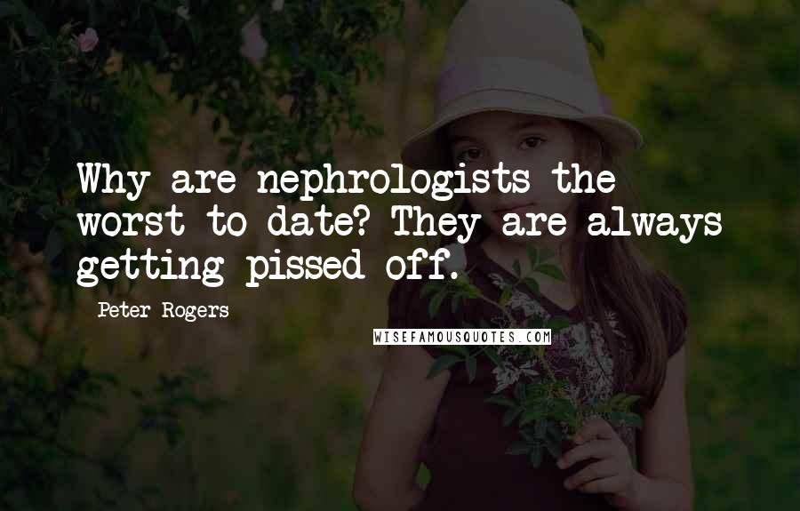 Peter Rogers Quotes: Why are nephrologists the worst to date? They are always getting pissed off.