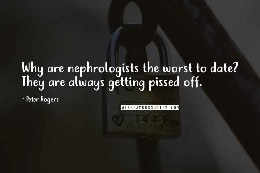 Peter Rogers Quotes: Why are nephrologists the worst to date? They are always getting pissed off.