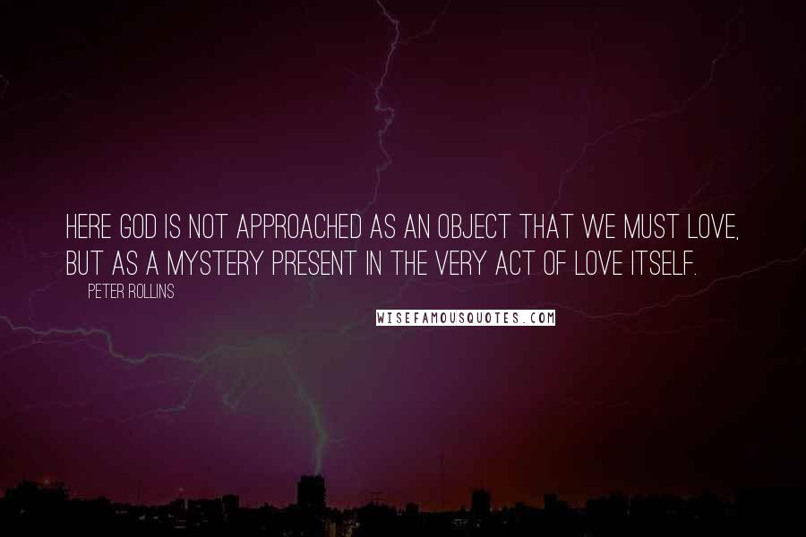 Peter Rollins Quotes: Here God is not approached as an object that we must love, but as a mystery present in the very act of love itself.