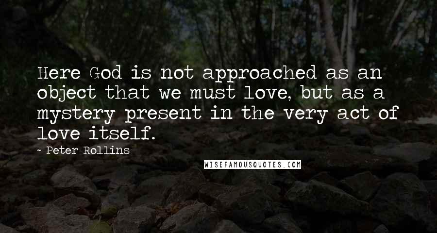 Peter Rollins Quotes: Here God is not approached as an object that we must love, but as a mystery present in the very act of love itself.