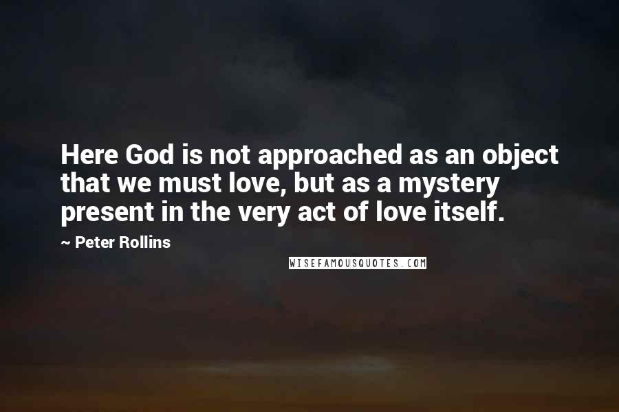 Peter Rollins Quotes: Here God is not approached as an object that we must love, but as a mystery present in the very act of love itself.