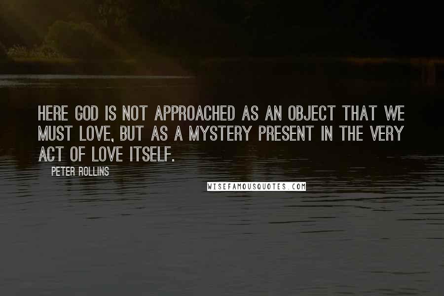 Peter Rollins Quotes: Here God is not approached as an object that we must love, but as a mystery present in the very act of love itself.