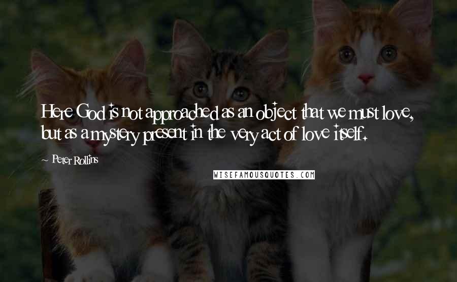 Peter Rollins Quotes: Here God is not approached as an object that we must love, but as a mystery present in the very act of love itself.