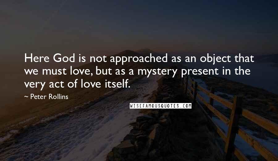 Peter Rollins Quotes: Here God is not approached as an object that we must love, but as a mystery present in the very act of love itself.