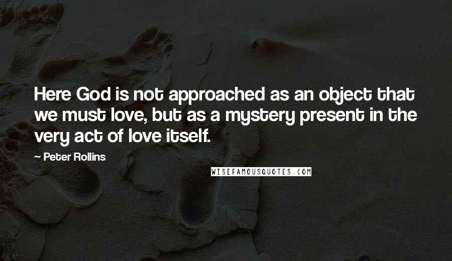 Peter Rollins Quotes: Here God is not approached as an object that we must love, but as a mystery present in the very act of love itself.