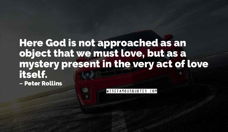 Peter Rollins Quotes: Here God is not approached as an object that we must love, but as a mystery present in the very act of love itself.