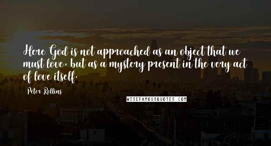 Peter Rollins Quotes: Here God is not approached as an object that we must love, but as a mystery present in the very act of love itself.