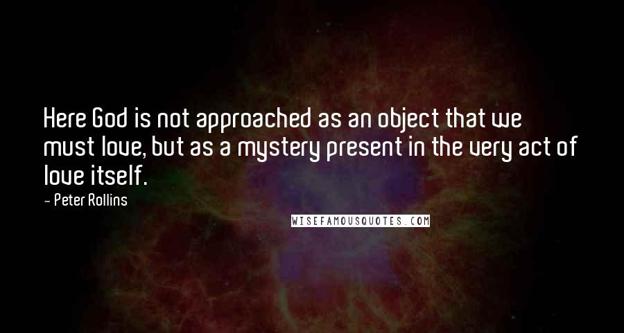 Peter Rollins Quotes: Here God is not approached as an object that we must love, but as a mystery present in the very act of love itself.