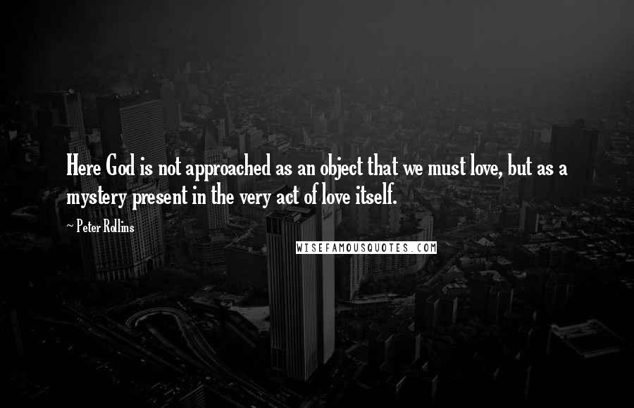 Peter Rollins Quotes: Here God is not approached as an object that we must love, but as a mystery present in the very act of love itself.